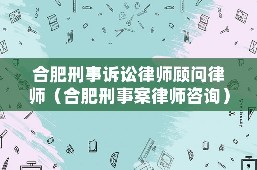 合肥刑事訴訟律師顧問(wèn)律師（合肥刑事案律師咨詢）