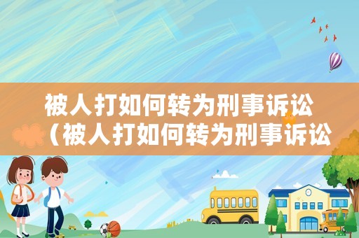 被人打如何轉為刑事訴訟（被人打如何轉為刑事訴訟）