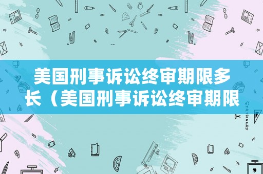 美國刑事訴訟終審期限多長（美國刑事訴訟終審期限多長時間）