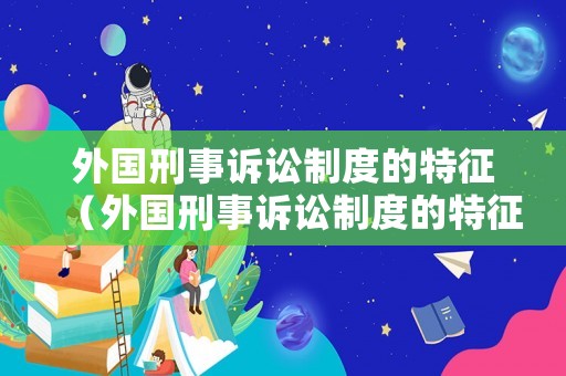 外國刑事訴訟制度的特征（外國刑事訴訟制度的特征是什么）