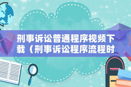 刑事訴訟普通程序視頻下載（刑事訴訟程序流程時間）