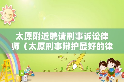 太原附近聘請刑事訴訟律師（太原刑事辯護最好的律師）