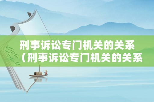刑事訴訟專門機關的關系（刑事訴訟專門機關的關系包括哪些）