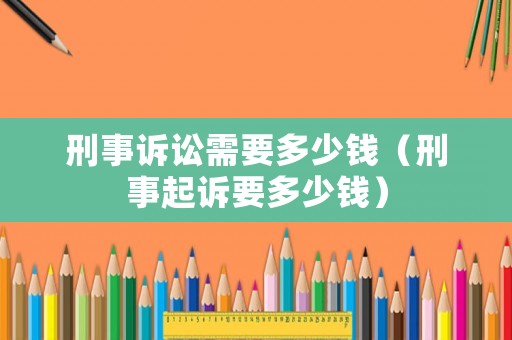 刑事訴訟需要多少錢（刑事起訴要多少錢）