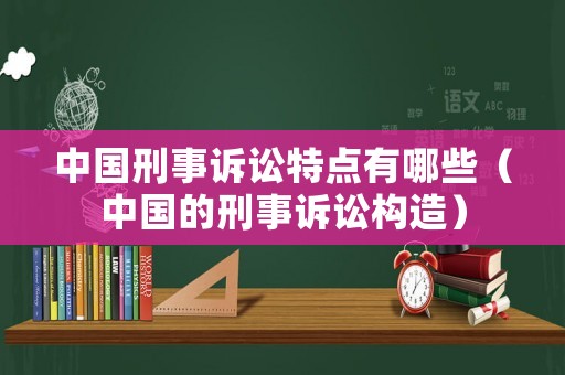 中國刑事訴訟特點有哪些（中國的刑事訴訟構造）