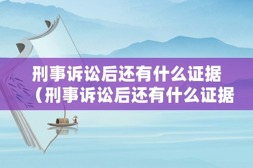 刑事訴訟后還有什么證據(jù)（刑事訴訟后還有什么證據(jù)嗎）