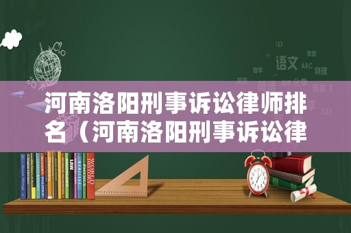 河南洛陽刑事訴訟律師排名（河南洛陽刑事訴訟律師排名第一是誰）