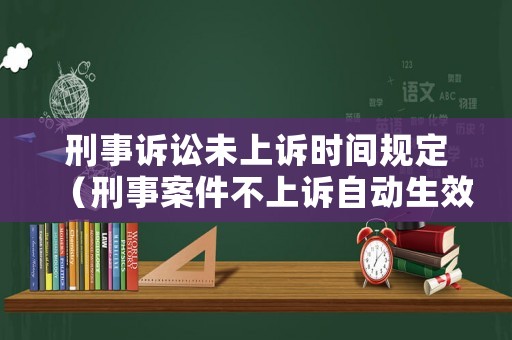 刑事訴訟未上訴時(shí)間規(guī)定（刑事案件不上訴自動(dòng)生效執(zhí)行嗎）