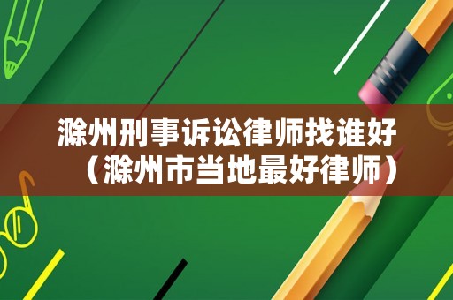 滁州刑事訴訟律師找誰好（滁州市當地最好律師）