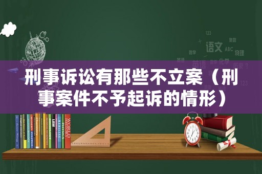 刑事訴訟有那些不立案（刑事案件不予起訴的情形）