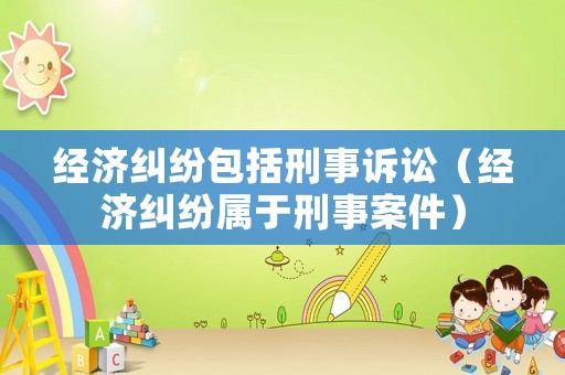 經濟糾紛包括刑事訴訟（經濟糾紛屬于刑事案件）