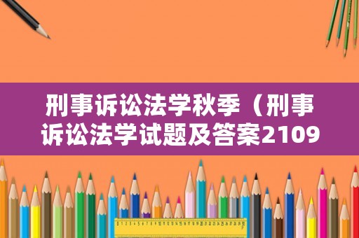 刑事訴訟法學秋季（刑事訴訟法學試題及答案2109）