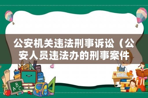 公安機(jī)關(guān)違法刑事訴訟（公安人員違法辦的刑事案件）