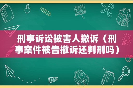 刑事訴訟被害人撤訴（刑事案件被告撤訴還判刑嗎）