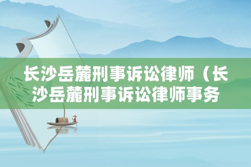 長沙岳麓刑事訴訟律師（長沙岳麓刑事訴訟律師事務所）