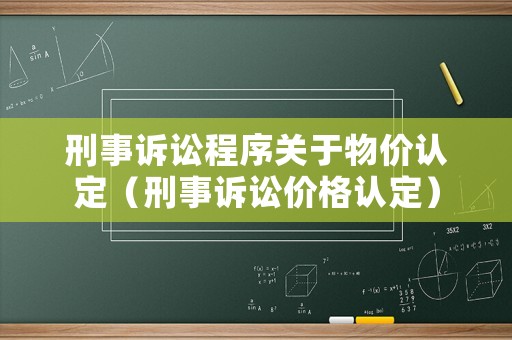 刑事訴訟程序關于物價認定（刑事訴訟價格認定）