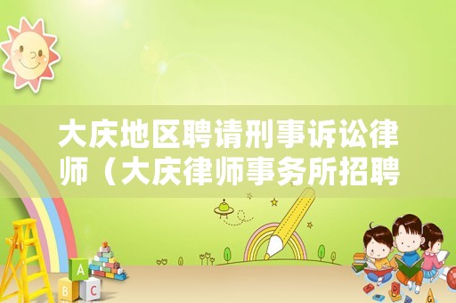 大慶地區(qū)聘請刑事訴訟律師（大慶律師事務(wù)所招聘）