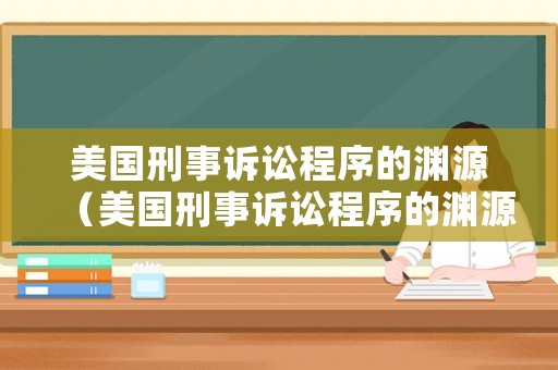 美國刑事訴訟程序的淵源（美國刑事訴訟程序的淵源是什么）