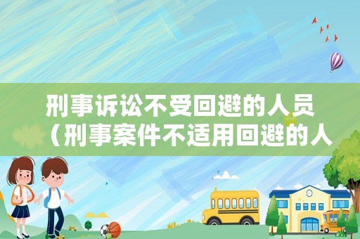 刑事訴訟不受回避的人員（刑事案件不適用回避的人員）