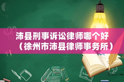 沛縣刑事訴訟律師哪個好（徐州市沛縣律師事務所）