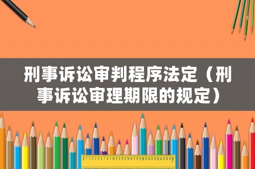 刑事訴訟審判程序法定（刑事訴訟審理期限的規(guī)定）