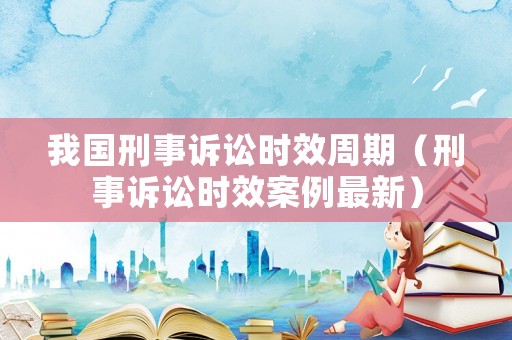 我國刑事訴訟時效周期（刑事訴訟時效案例最新）