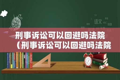 刑事訴訟可以回避嗎法院（刑事訴訟可以回避嗎法院受理嗎）