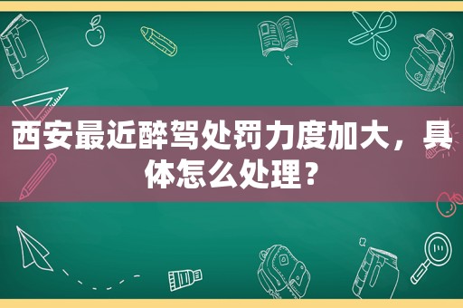 西安最近醉駕處罰力度加大，具體怎么處理？