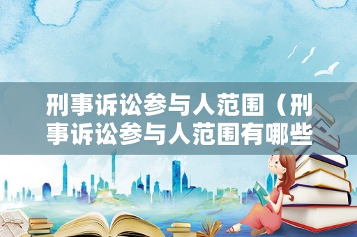 刑事訴訟參與人范圍（刑事訴訟參與人范圍有哪些）
