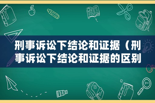 刑事訴訟下結論和證據(jù)（刑事訴訟下結論和證據(jù)的區(qū)別）
