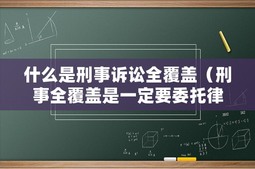 什么是刑事訴訟全覆蓋（刑事全覆蓋是一定要委托律師嗎?）