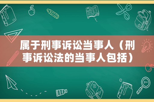 屬于刑事訴訟當事人（刑事訴訟法的當事人包括）