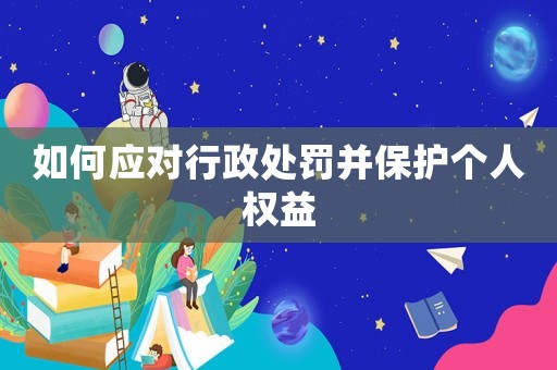 如何應對行政處罰并保護個人權益