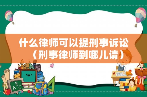 什么律師可以提刑事訴訟（刑事律師到哪兒請）