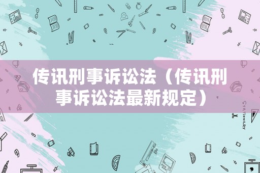 傳訊刑事訴訟法（傳訊刑事訴訟法最新規定）