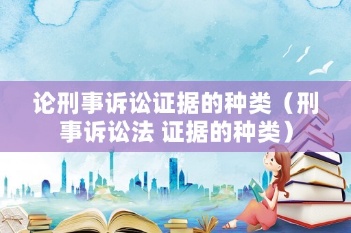 論刑事訴訟證據的種類（刑事訴訟法 證據的種類）