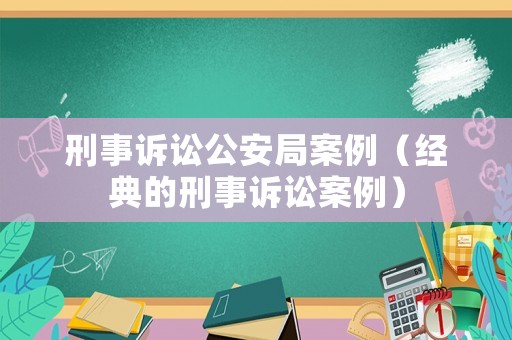 刑事訴訟公安局案例（經(jīng)典的刑事訴訟案例）