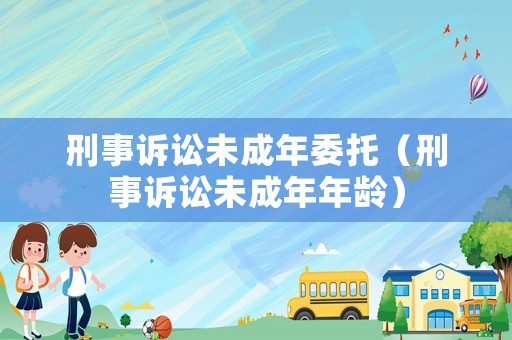 刑事訴訟未成年委托（刑事訴訟未成年年齡）