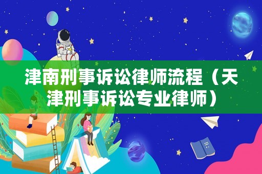 津南刑事訴訟律師流程（天津刑事訴訟專業律師）