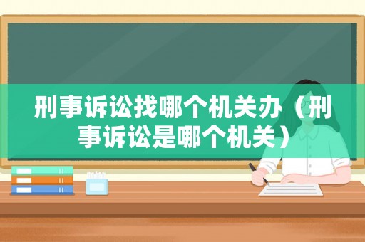 刑事訴訟找哪個機關辦（刑事訴訟是哪個機關）