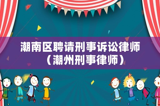 潮南區(qū)聘請(qǐng)刑事訴訟律師（潮州刑事律師）