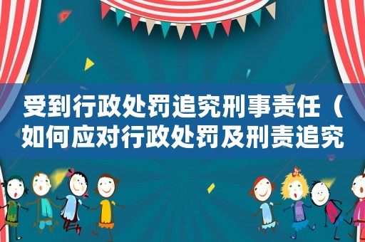 受到行政處罰追究刑事責任（如何應對行政處罰及刑責追究）