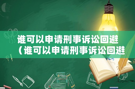 誰可以申請刑事訴訟回避（誰可以申請刑事訴訟回避的規定）