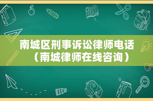 南城區刑事訴訟律師電話（南城律師在線咨詢）