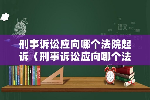 刑事訴訟應向哪個法院起訴（刑事訴訟應向哪個法院起訴最有效）