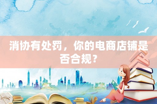 消協有處罰，你的電商店鋪是否合規？