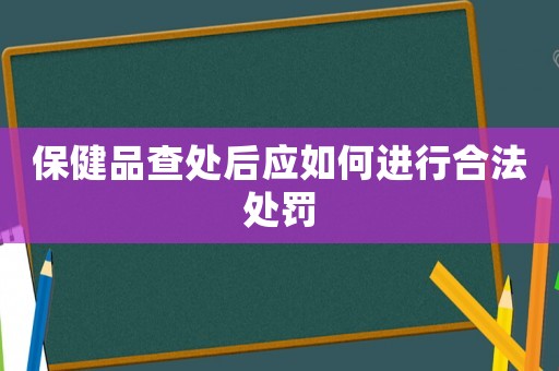 保健品查處后應如何進行合法處罰