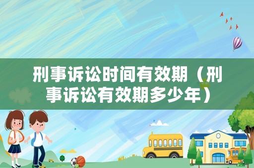 刑事訴訟時間有效期（刑事訴訟有效期多少年）