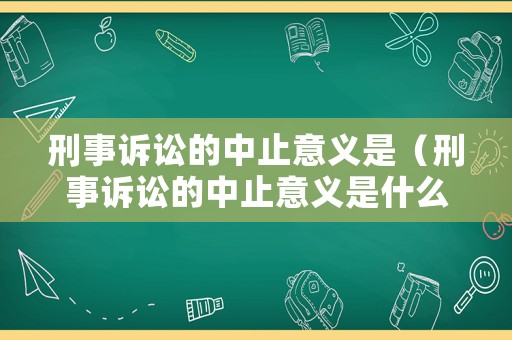 刑事訴訟的中止意義是（刑事訴訟的中止意義是什么）