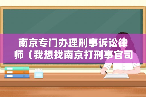 南京專(zhuān)門(mén)辦理刑事訴訟律師（我想找南京打刑事官司的律師）